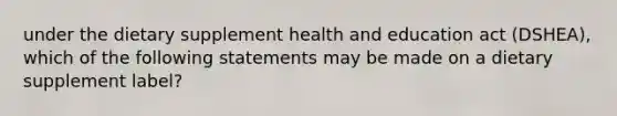 under the dietary supplement health and education act (DSHEA), which of the following statements may be made on a dietary supplement label?