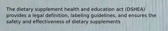 The dietary supplement health and education act (DSHEA) provides a legal definition, labeling guidelines, and ensures the safety and effectiveness of dietary supplements