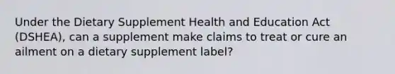 Under the Dietary Supplement Health and Education Act (DSHEA), can a supplement make claims to treat or cure an ailment on a dietary supplement label?