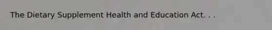 The Dietary Supplement Health and Education Act. . .