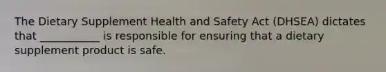 The Dietary Supplement Health and Safety Act (DHSEA) dictates that ___________ is responsible for ensuring that a dietary supplement product is safe.