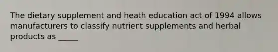 The dietary supplement and heath education act of 1994 allows manufacturers to classify nutrient supplements and herbal products as _____