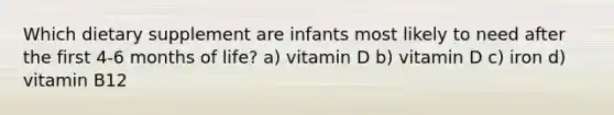 Which dietary supplement are infants most likely to need after the first 4-6 months of life? a) vitamin D b) vitamin D c) iron d) vitamin B12