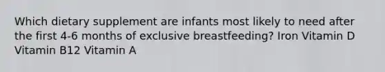 Which dietary supplement are infants most likely to need after the first 4-6 months of exclusive breastfeeding? Iron Vitamin D Vitamin B12 Vitamin A