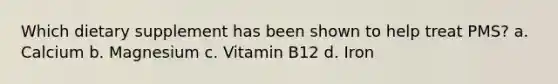 Which dietary supplement has been shown to help treat PMS? a. Calcium b. Magnesium c. Vitamin B12 d. Iron