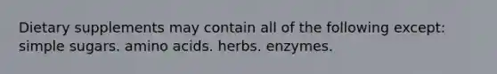 Dietary supplements may contain all of the following except​: simple sugars. amino acids. herbs. enzymes.