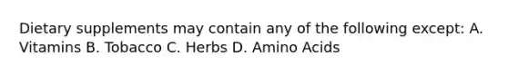 Dietary supplements may contain any of the following except: A. Vitamins B. Tobacco C. Herbs D. Amino Acids