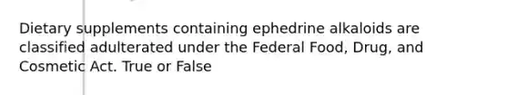 Dietary supplements containing ephedrine alkaloids are classified adulterated under the Federal Food, Drug, and Cosmetic Act. True or False