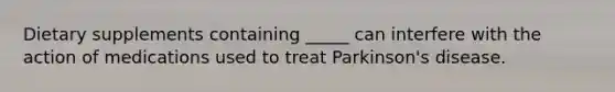 Dietary supplements containing _____ can interfere with the action of medications used to treat Parkinson's disease.
