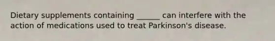 Dietary supplements containing ______ can interfere with the action of medications used to treat Parkinson's disease.