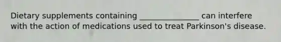 Dietary supplements containing _______________ can interfere with the action of medications used to treat Parkinson's disease.
