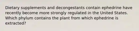 Dietary supplements and decongestants contain ephedrine have recently become more strongly regulated in the United States. Which phylum contains the plant from which ephedrine is extracted?