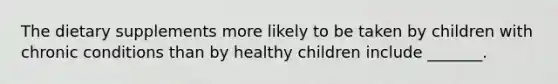 The dietary supplements more likely to be taken by children with chronic conditions than by healthy children include _______.