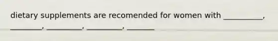 dietary supplements are recomended for women with __________, ________, _________, _________, _______