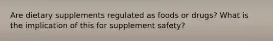 Are dietary supplements regulated as foods or drugs? What is the implication of this for supplement safety?