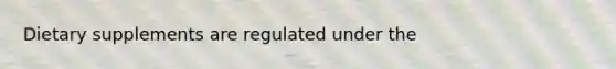 Dietary supplements are regulated under the