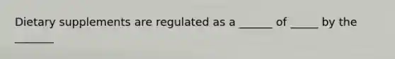 Dietary supplements are regulated as a ______ of _____ by the _______
