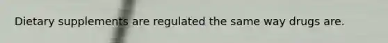 Dietary supplements are regulated the same way drugs are.