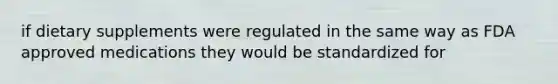 if dietary supplements were regulated in the same way as FDA approved medications they would be standardized for