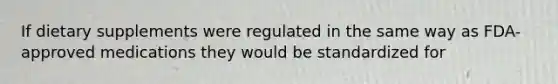 If dietary supplements were regulated in the same way as FDA-approved medications they would be standardized for