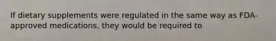 If dietary supplements were regulated in the same way as FDA-approved medications, they would be required to