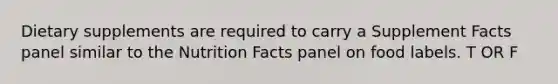 Dietary supplements are required to carry a Supplement Facts panel similar to the Nutrition Facts panel on food labels. T OR F