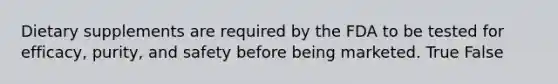 Dietary supplements are required by the FDA to be tested for efficacy, purity, and safety before being marketed. True False