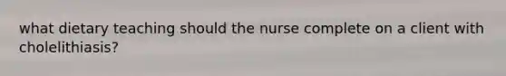 what dietary teaching should the nurse complete on a client with cholelithiasis?