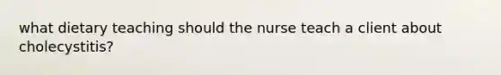 what dietary teaching should the nurse teach a client about cholecystitis?