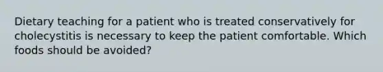 Dietary teaching for a patient who is treated conservatively for cholecystitis is necessary to keep the patient comfortable. Which foods should be avoided?