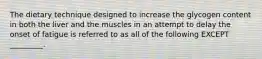 The dietary technique designed to increase the glycogen content in both the liver and the muscles in an attempt to delay the onset of fatigue is referred to as all of the following EXCEPT _________.