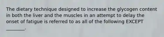 The dietary technique designed to increase the glycogen content in both the liver and the muscles in an attempt to delay the onset of fatigue is referred to as all of the following EXCEPT ________.