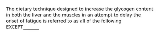 The dietary technique designed to increase the glycogen content in both the liver and the muscles in an attempt to delay the onset of fatigue is referred to as all of the following EXCEPT_______