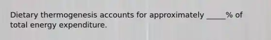 Dietary thermogenesis accounts for approximately _____% of total energy expenditure.