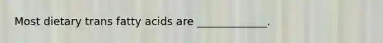 Most dietary trans fatty acids are _____________.