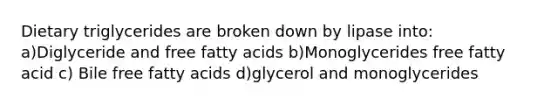 Dietary triglycerides are broken down by lipase into: a)Diglyceride and free fatty acids b)Monoglycerides free fatty acid c) Bile free fatty acids d)glycerol and monoglycerides