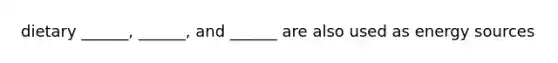 dietary ______, ______, and ______ are also used as energy sources