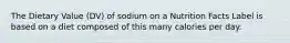 The Dietary Value (DV) of sodium on a Nutrition Facts Label is based on a diet composed of this many calories per day.