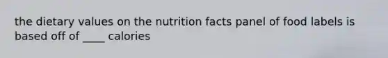 the dietary values on the nutrition facts panel of food labels is based off of ____ calories