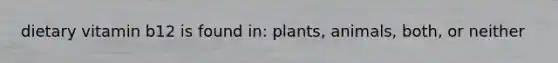 dietary vitamin b12 is found in: plants, animals, both, or neither