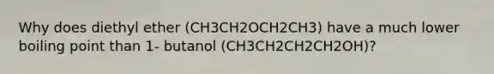 Why does diethyl ether (CH3CH2OCH2CH3) have a much lower boiling point than 1- butanol (CH3CH2CH2CH2OH)?