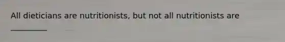 All dieticians are nutritionists, but not all nutritionists are _________