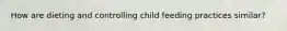 How are dieting and controlling child feeding practices similar?