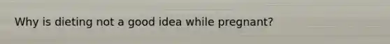 Why is dieting not a good idea while pregnant?