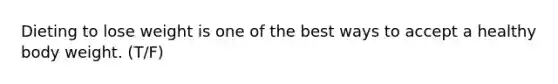 Dieting to lose weight is one of the best ways to accept a healthy body weight. (T/F)
