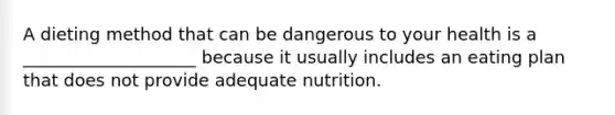 A dieting method that can be dangerous to your health is a ____________________ because it usually includes an eating plan that does not provide adequate nutrition.