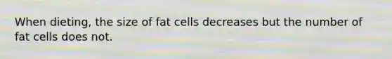 When dieting, the size of fat cells decreases but the number of fat cells does not.