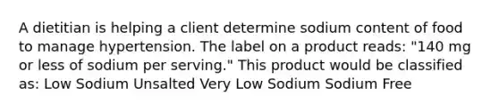 A dietitian is helping a client determine sodium content of food to manage hypertension. The label on a product reads: "140 mg or less of sodium per serving." This product would be classified as:​ Low Sodium Unsalted Very Low Sodium Sodium Free