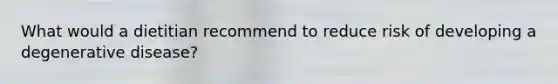 What would a dietitian recommend to reduce risk of developing a degenerative disease?