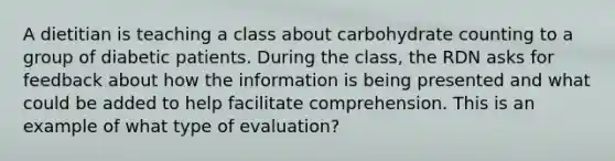 A dietitian is teaching a class about carbohydrate counting to a group of diabetic patients. During the class, the RDN asks for feedback about how the information is being presented and what could be added to help facilitate comprehension. This is an example of what type of evaluation?